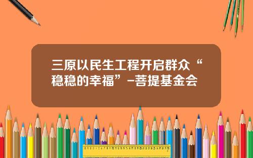三原以民生工程开启群众“稳稳的幸福”-菩提基金会