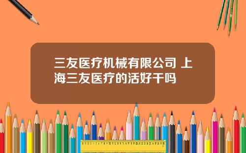 三友医疗机械有限公司 上海三友医疗的活好干吗
