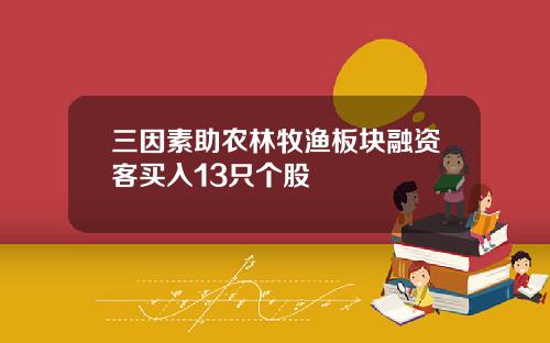 三因素助农林牧渔板块融资客买入13只个股