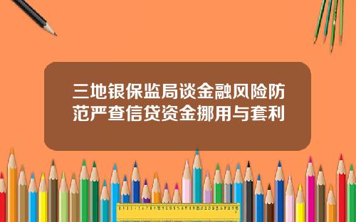 三地银保监局谈金融风险防范严查信贷资金挪用与套利