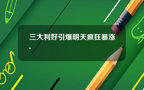 三大利好引爆明天疯狂暴涨.