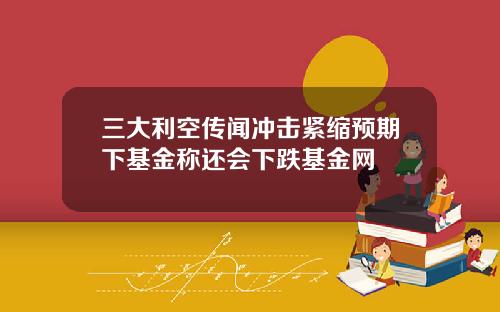 三大利空传闻冲击紧缩预期下基金称还会下跌基金网