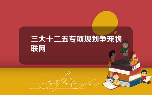 三大十二五专项规划争宠物联网