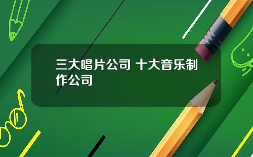 三大唱片公司 十大音乐制作公司