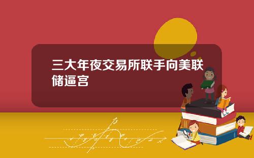 三大年夜交易所联手向美联储逼宫