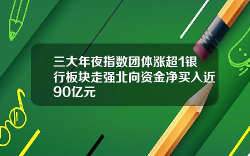 三大年夜指数团体涨超1银行板块走强北向资金净买入近90亿元