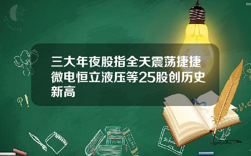 三大年夜股指全天震荡捷捷微电恒立液压等25股创历史新高