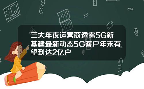 三大年夜运营商透露5G新基建最新动态5G客户年末有望到达2亿户