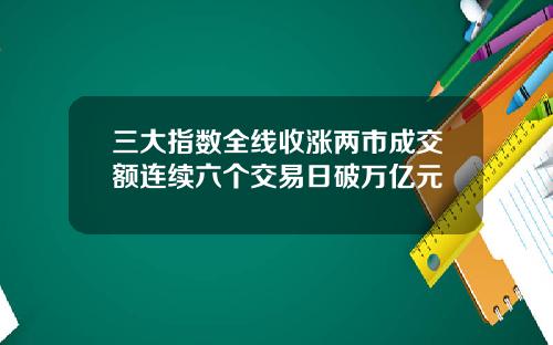 三大指数全线收涨两市成交额连续六个交易日破万亿元