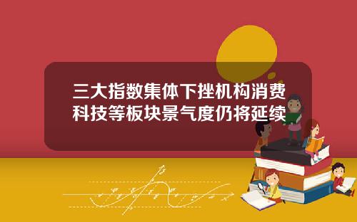 三大指数集体下挫机构消费科技等板块景气度仍将延续