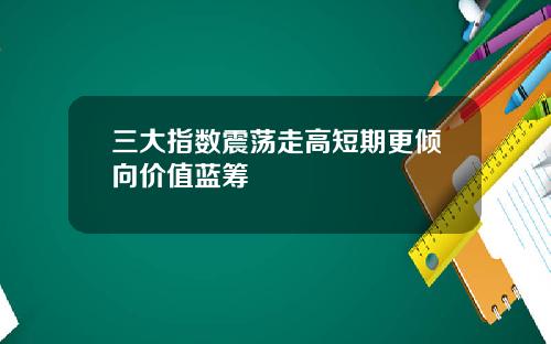三大指数震荡走高短期更倾向价值蓝筹