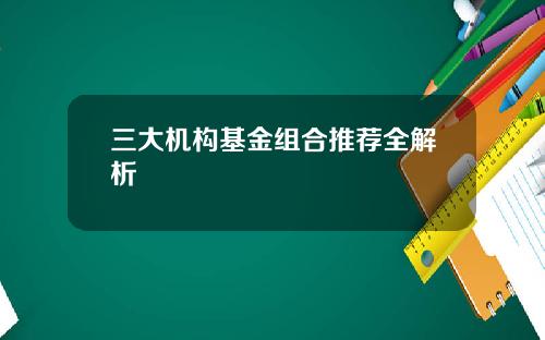 三大机构基金组合推荐全解析
