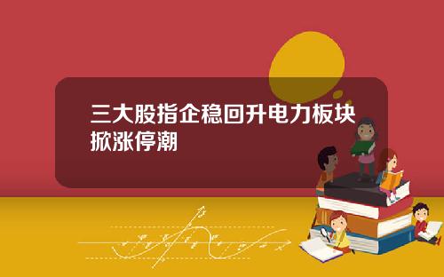 三大股指企稳回升电力板块掀涨停潮