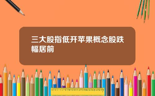三大股指低开苹果概念股跌幅居前