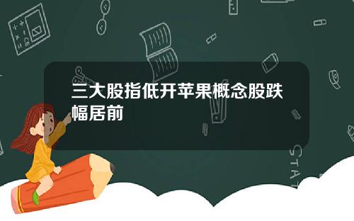 三大股指低开苹果概念股跌幅居前