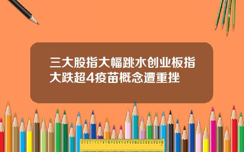 三大股指大幅跳水创业板指大跌超4疫苗概念遭重挫