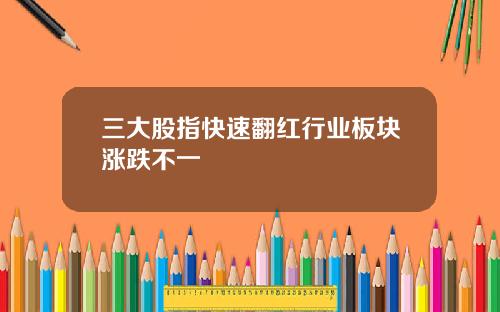 三大股指快速翻红行业板块涨跌不一