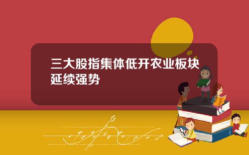 三大股指集体低开农业板块延续强势