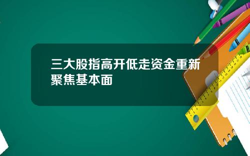 三大股指高开低走资金重新聚焦基本面