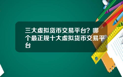 三大虚拟货币交易平台？哪个最正规十大虚拟货币交易平台