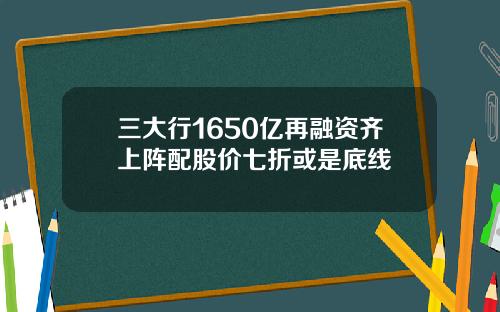 三大行1650亿再融资齐上阵配股价七折或是底线
