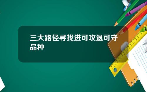 三大路径寻找进可攻退可守品种