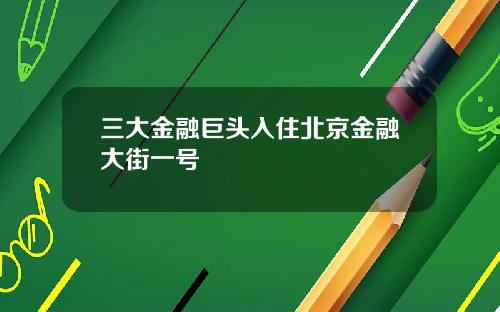 三大金融巨头入住北京金融大街一号