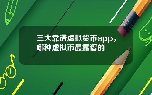 三大靠谱虚拟货币app，哪种虚拟币最靠谱的
