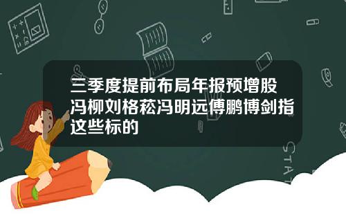 三季度提前布局年报预增股冯柳刘格菘冯明远傅鹏博剑指这些标的