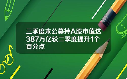 三季度末公募持A股市值达387万亿较二季度提升1个百分点