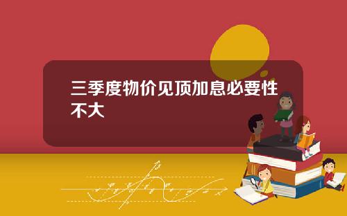 三季度物价见顶加息必要性不大