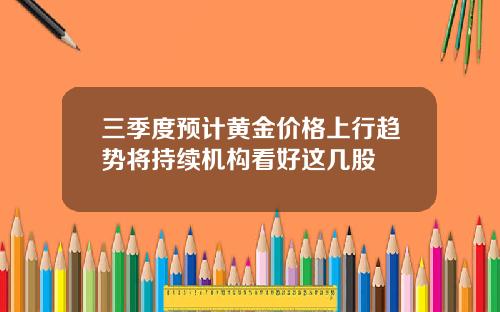 三季度预计黄金价格上行趋势将持续机构看好这几股