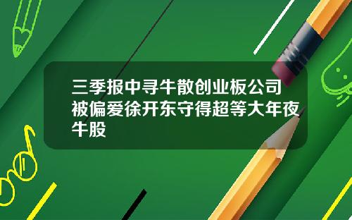 三季报中寻牛散创业板公司被偏爱徐开东守得超等大年夜牛股