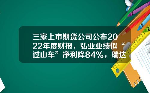 三家上市期货公司公布2022年度财报，弘业业绩似“过山车”净利降84%，瑞达董秘收入比董事长还高？-期货公司利润来源.