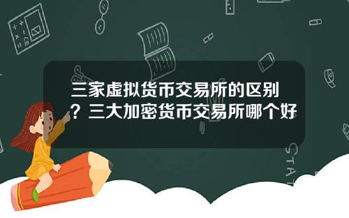 三家虚拟货币交易所的区别？三大加密货币交易所哪个好