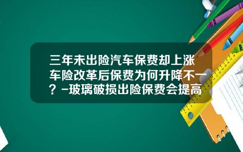 三年未出险汽车保费却上涨车险改革后保费为何升降不一？-玻璃破损出险保费会提高多少钱.