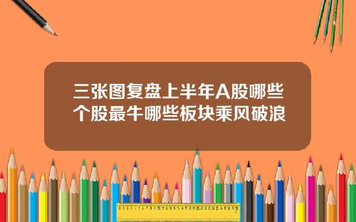 三张图复盘上半年A股哪些个股最牛哪些板块乘风破浪