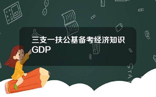 三支一扶公基备考经济知识GDP