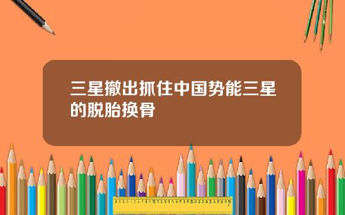 三星撤出抓住中国势能三星的脱胎换骨