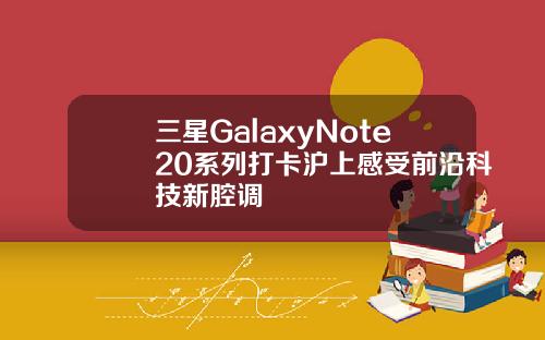 三星GalaxyNote20系列打卡沪上感受前沿科技新腔调