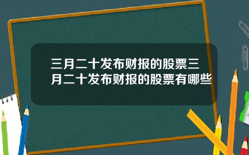 三月二十发布财报的股票三月二十发布财报的股票有哪些