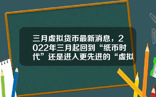三月虚拟货币最新消息，2022年三月起回到“纸币时代”还是进入更先进的“虚拟货币”