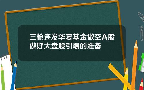 三枪连发华夏基金做空A股做好大盘股引爆的准备