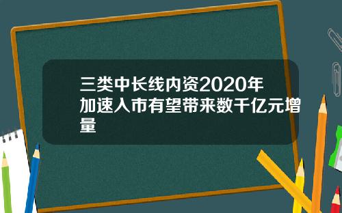 三类中长线内资2020年加速入市有望带来数千亿元增量