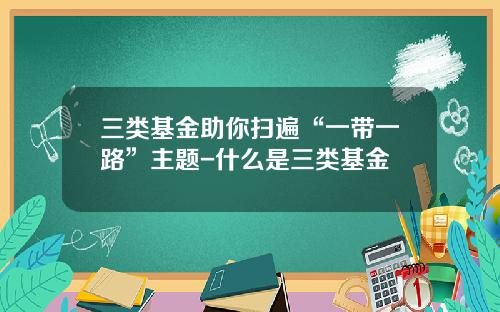 三类基金助你扫遍“一带一路”主题-什么是三类基金