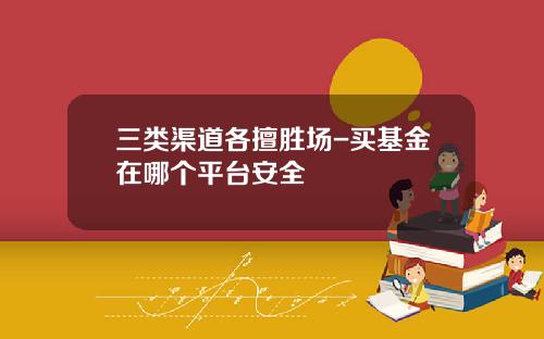 三类渠道各擅胜场-买基金在哪个平台安全
