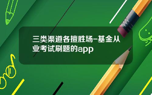 三类渠道各擅胜场-基金从业考试刷题的app