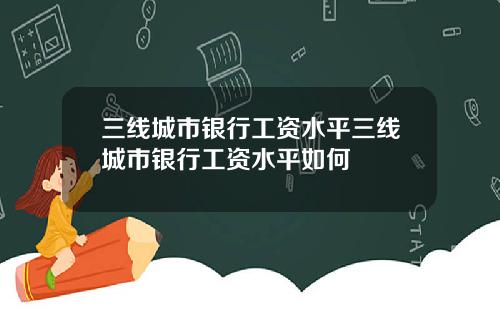 三线城市银行工资水平三线城市银行工资水平如何