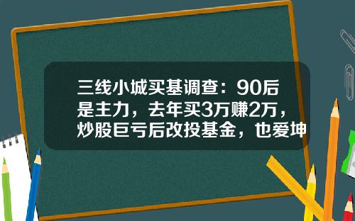 三线小城买基调查：90后是主力，去年买3万赚2万，炒股巨亏后改投基金，也爱坤坤-炒股本金要多少
