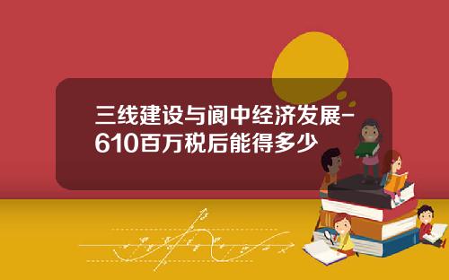 三线建设与阆中经济发展-610百万税后能得多少